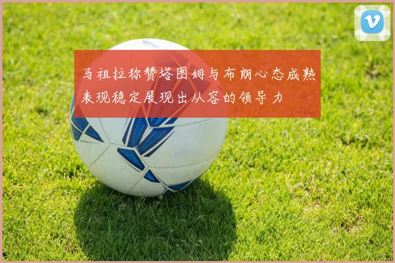 马祖拉称赞塔图姆与布朗心态成熟表现稳定展现出从容的领导力