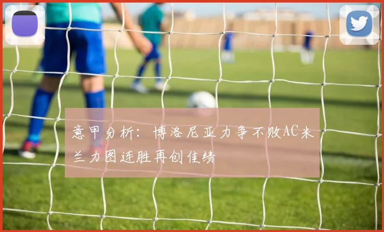意甲分析：博洛尼亚力争不败AC米兰力图连胜再创佳绩