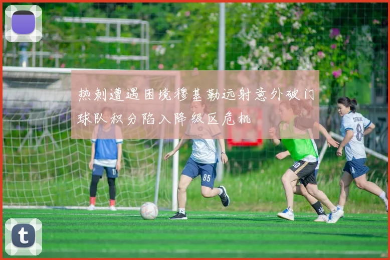 热刺遭遇困境穆基勒远射意外破门球队积分陷入降级区危机