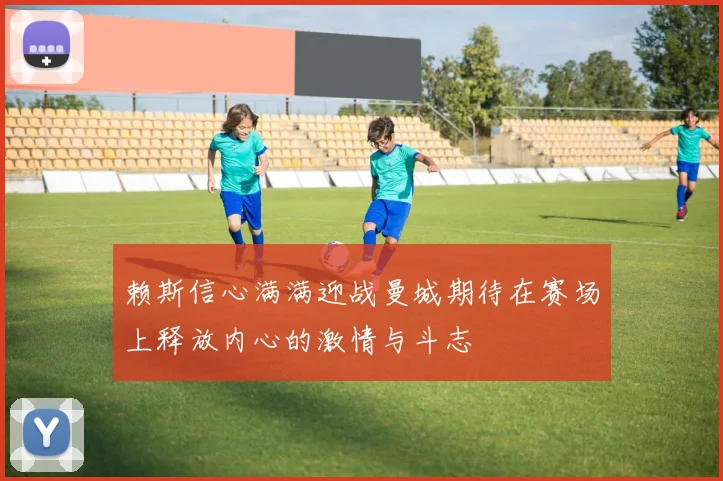 赖斯信心满满迎战曼城期待在赛场上释放内心的激情与斗志