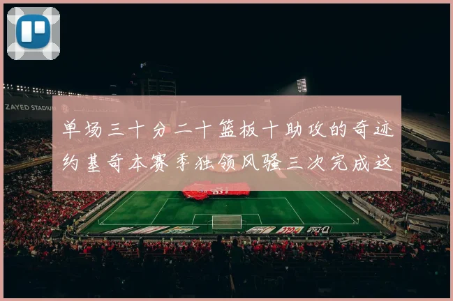 单场三十分二十篮板十助攻的奇迹约基奇本赛季独领风骚三次完成这一壮举