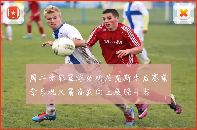 周二竞彩篮球分析尼克斯季后赛前景乐观火箭奋发向上展现斗志