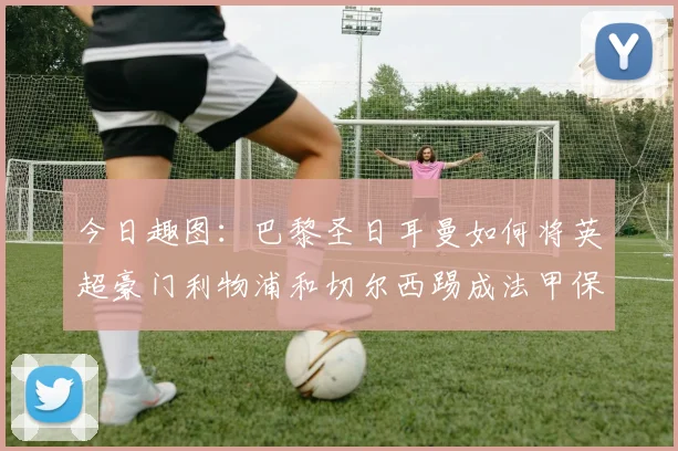 今日趣图：巴黎圣日耳曼如何将英超豪门利物浦和切尔西踢成法甲保级队