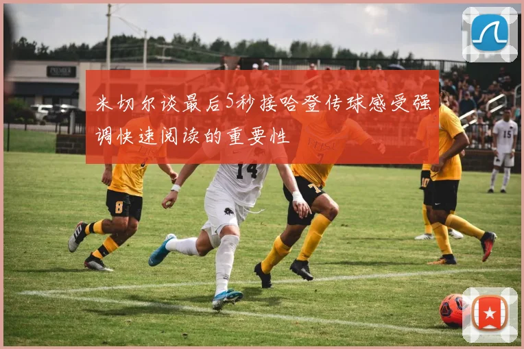 米切尔谈最后5秒接哈登传球感受强调快速阅读的重要性