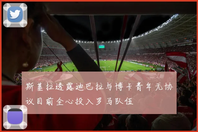斯基拉透露迪巴拉与博卡青年无协议目前全心投入罗马队伍