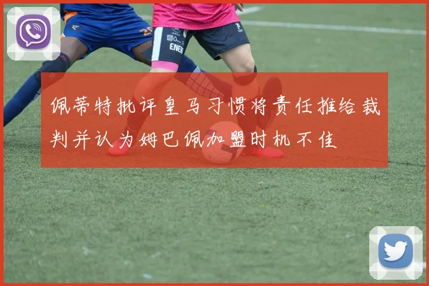 佩蒂特批评皇马习惯将责任推给裁判并认为姆巴佩加盟时机不佳