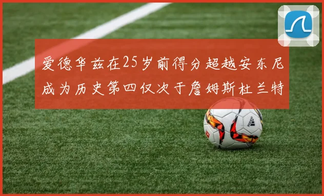 爱德华兹在25岁前得分超越安东尼成为历史第四仅次于詹姆斯杜兰特