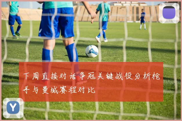 下周直接对话争冠关键战役分析枪手与曼城赛程对比