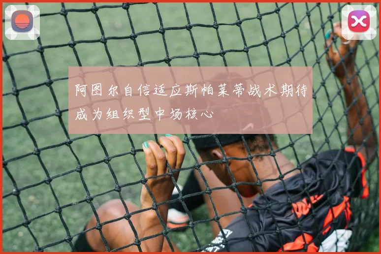 阿图尔自信适应斯帕莱蒂战术期待成为组织型中场核心